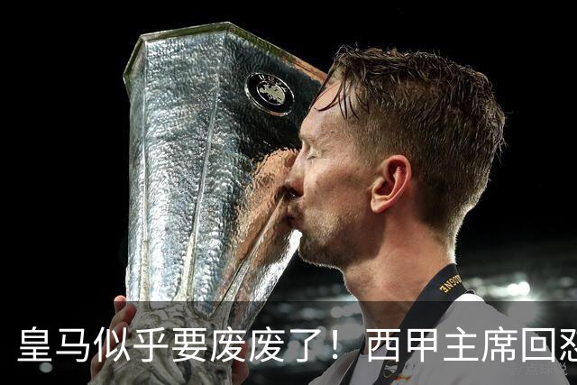 皇马似乎要废废了！西甲主席回怼皇马：要求我辞职？西甲不属于任何一家俱乐部